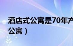 酒店式公寓是70年产权（产权70年为啥写的公寓）