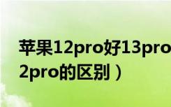 苹果12pro好13pro怎么选（苹果13pro与12pro的区别）