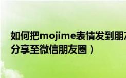 如何把mojime表情发到朋友圈（如何将萌我MojiMe表情分享至微信朋友圈）