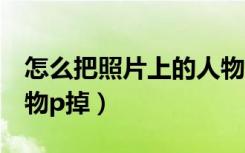 怎么把照片上的人物p掉（怎么把照片上的人物p掉）