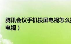 腾讯会议手机投屏电视怎么操作（手机腾讯会议怎么投屏到电视）