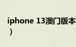 iphone 13澳门版本（iphone13各版本区别）