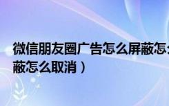 微信朋友圈广告怎么屏蔽怎么取消（微信朋友圈广告怎么屏蔽怎么取消）