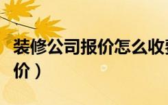装修公司报价怎么收费（装修公司现在怎么报价）