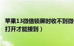 苹果13微信锁屏时收不到微信通知（微信锁屏后收不到信息打开才能接到）
