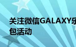 关注微信GALAXY乐园再次发送现金满满红包活动