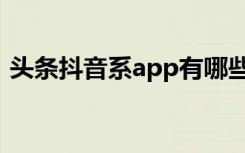 头条抖音系app有哪些（头条系有哪些app）