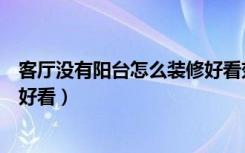 客厅没有阳台怎么装修好看效果图（客厅没有阳台怎么装修好看）