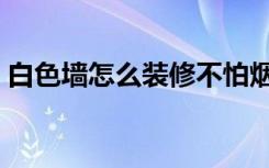 白色墙怎么装修不怕烟熏（白色墙怎么装修）