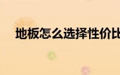 地板怎么选择性价比高（地板怎么选择）