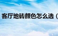 客厅地砖颜色怎么选（客厅地砖颜色怎么选）