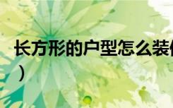 长方形的户型怎么装修（长方形户型怎么装修）