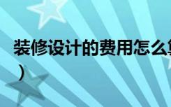 装修设计的费用怎么算（装修设计费用怎么算）