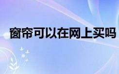窗帘可以在网上买吗（窗帘可以网上买吗）