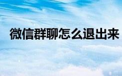 微信群聊怎么退出来（微信群聊怎么退出）