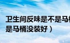 卫生间反味是不是马桶老了（卫生间反味是不是马桶没装好）