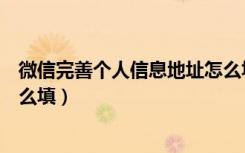 微信完善个人信息地址怎么填写（微信完善个人信息地址怎么填）