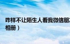 咋样不让陌生人看我微信朋友圈（微信怎么拒绝陌生人查看相册）