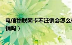 电信物联网卡不注销会怎么样（电信物联网卡不用了需要注销吗）