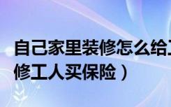 自己家里装修怎么给工人买保险（为什么给装修工人买保险）