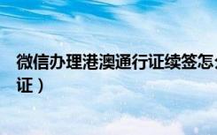 微信办理港澳通行证续签怎么取消（微信如何续签港澳通行证）