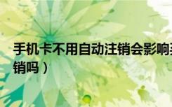 手机卡不用自动注销会影响买房吗（手机卡不用了会自动注销吗）