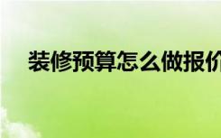 装修预算怎么做报价（装修预算怎么做）