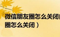 微信朋友圈怎么关闭自己的朋友圈（微信朋友圈怎么关闭）