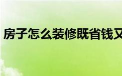 房子怎么装修既省钱又漂亮（房子怎么装修）