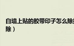 白墙上贴的胶带印子怎么除掉（白墙上的胶带留下印怎么去除）