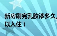 新房刷完乳胶漆多久入住（乳胶漆刷完多久可以入住）