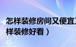 怎样装修房间又便宜又好看图片（屋子小怎么样装修好看）