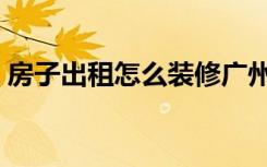 房子出租怎么装修广州（房子出租怎么装修）