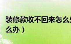 装修款收不回来怎么处理（装修款收不回来怎么办）