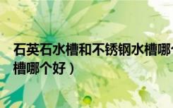 石英石水槽和不锈钢水槽哪个好用（石英石水槽和不锈钢水槽哪个好）