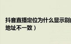 抖音直播定位为什么显示别的城市（为什么抖音定位和实际地址不一致）