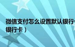 微信支付怎么设置默认银行卡支付（微信支付怎么设置默认银行卡）