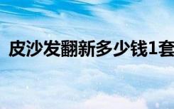 皮沙发翻新多少钱1套（皮沙发翻新多少钱）