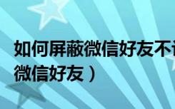 如何屏蔽微信好友不让看我朋友圈（如何屏蔽微信好友）