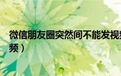 微信朋友圈突然间不能发视频了（微信朋友圈突然发不了视频）