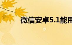微信安卓5.1能用吗（微信2.5.1）