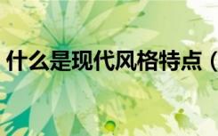 什么是现代风格特点（现代风格特点是什么）