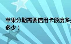 苹果分期需要信用卡额度多少（苹果官网分期信用卡额度要多少）