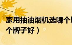 家用抽油烟机选哪个牌子好（家用抽油烟机哪个牌子好）