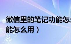 微信里的笔记功能怎么使用（微信里的笔记功能怎么用）