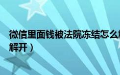 微信里面钱被法院冻结怎么解开（微信钱被司法冻结了怎么解开）