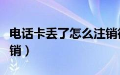 电话卡丢了怎么注销微信（电话卡丢了怎么注销）