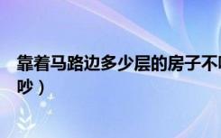 靠着马路边多少层的房子不吵（靠路边的房子几层楼以上不吵）