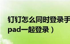 钉钉怎么同时登录手机ipad（钉钉怎么手机ipad一起登录）
