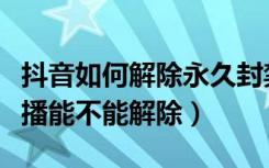 抖音如何解除永久封禁直播（抖音永久封禁直播能不能解除）